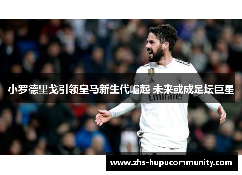 小罗德里戈引领皇马新生代崛起 未来或成足坛巨星 小罗德里戈引领皇马新生代崛起 未来或成足坛巨星